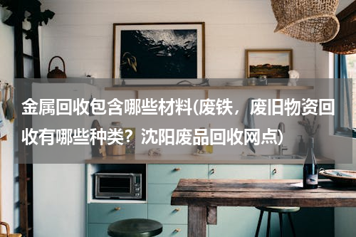 金属回收包含哪些材料(废铁，废旧物资回收有哪些种类？沈阳废品回收网点)