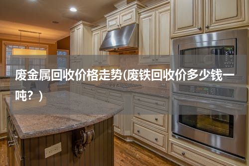 废金属回收价格走势(废铁回收价多少钱一吨？)