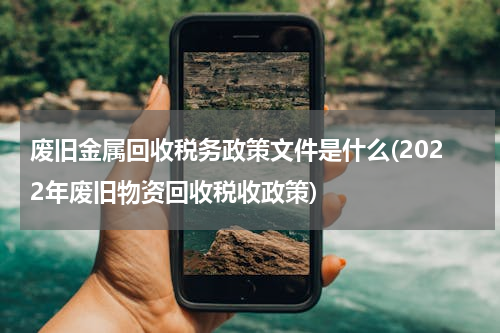 废旧金属回收税务政策文件是什么(2022年废旧物资回收税收政策)