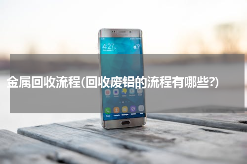 金属回收流程(回收废铝的流程有哪些?)