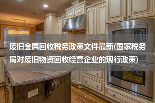 废旧金属回收税务政策文件最新(国家税务局对废旧物资回收经营企业的现行政策)