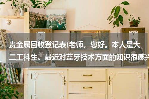 贵金属回收登记表(老师，您好。本人是大二工科生。最近对蓝牙技术方面的知识很感兴趣。自己想利用课外的时间学习并掌握有关)