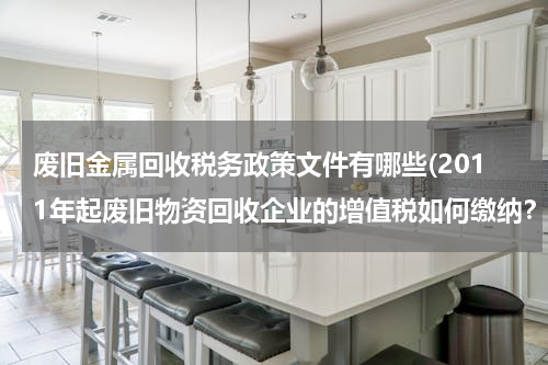 废旧金属回收税务政策文件有哪些(2011年起废旧物资回收企业的增值税如何缴纳？)
