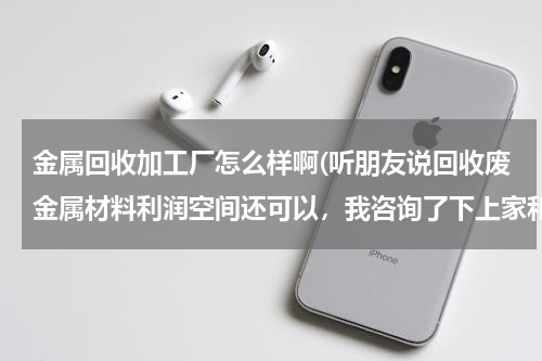 金属回收加工厂怎么样啊(听朋友说回收废金属材料利润空间还可以，我咨询了下上家和下家，发现价格都差不多，没有多少利润空间赚啊)