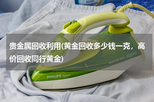 贵金属回收利用(黄金回收多少钱一克，高价回收同行黄金)
