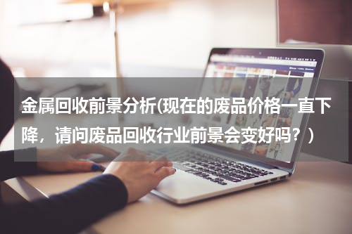 金属回收前景分析(现在的废品价格一直下降，请问废品回收行业前景会变好吗？)