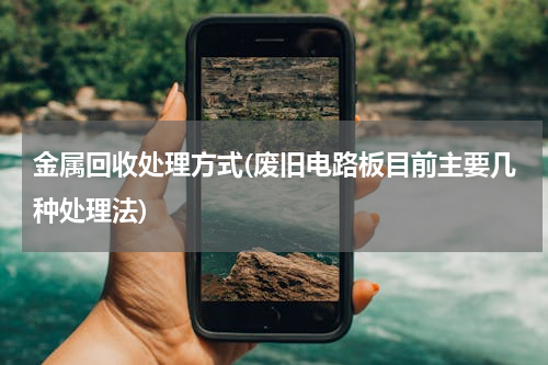 金属回收处理方式(废旧电路板目前主要几种处理法)