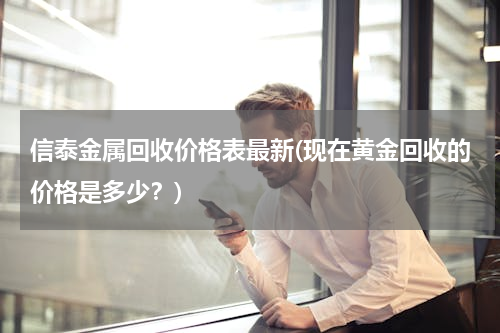 信泰金属回收价格表最新(现在黄金回收的价格是多少？)