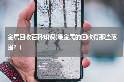 金属回收百科知识(废金属的回收有那些范围？)