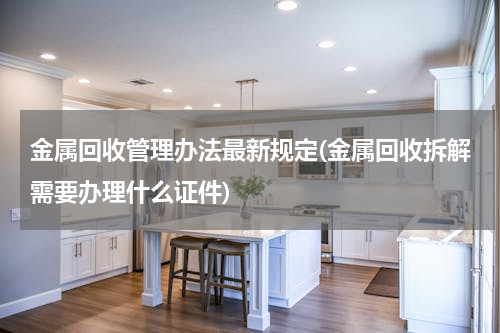 金属回收管理办法最新规定(金属回收拆解需要办理什么证件)