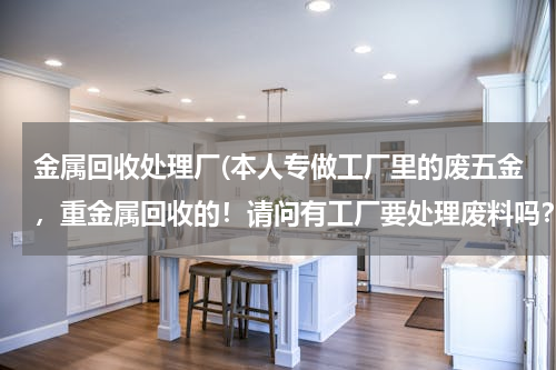 金属回收处理厂(本人专做工厂里的废五金，重金属回收的！请问有工厂要处理废料吗？高价回收)