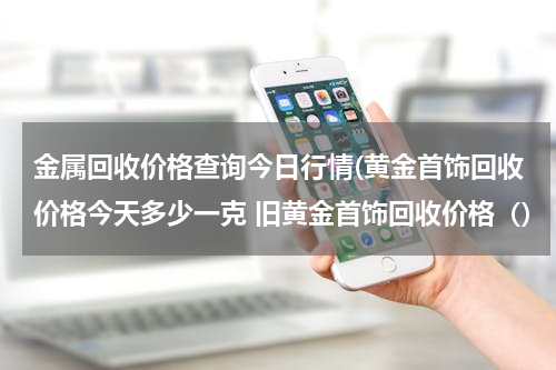 金属回收价格查询今日行情(黄金首饰回收价格今天多少一克 旧黄金首饰回收价格（)