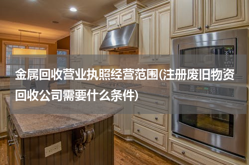 金属回收营业执照经营范围(注册废旧物资回收公司需要什么条件)