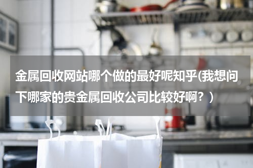 金属回收网站哪个做的最好呢知乎(我想问下哪家的贵金属回收公司比较好啊？)