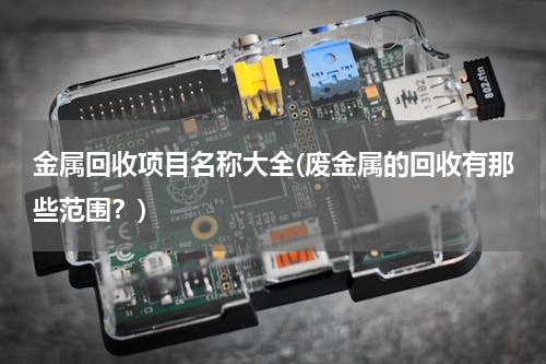 金属回收项目名称大全(废金属的回收有那些范围？)