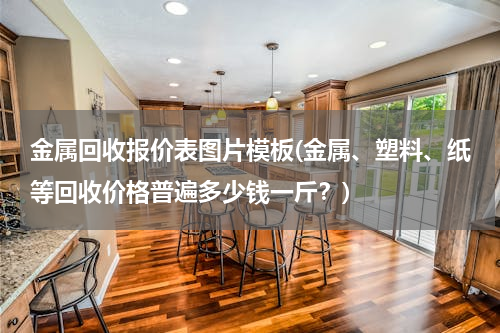 金属回收报价表图片模板(金属、塑料、纸等回收价格普遍多少钱一斤？)