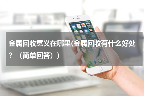 金属回收意义在哪里(金属回收有什么好处？（简单回答）)