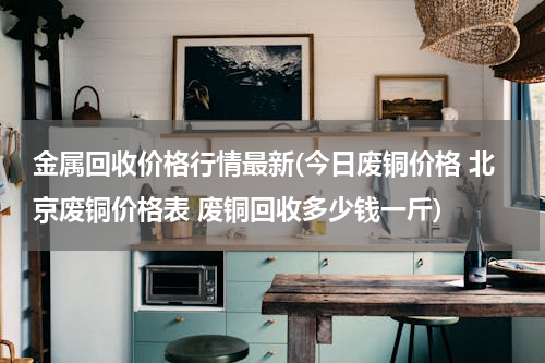 金属回收价格行情最新(今日废铜价格 北京废铜价格表 废铜回收多少钱一斤)
