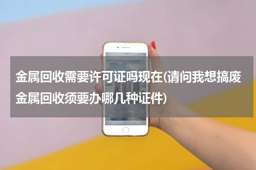 金属回收需要许可证吗现在(请问我想搞废金属回收须要办哪几种证件)