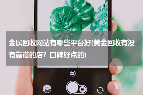 金属回收网站有哪些平台好(黄金回收有没有靠谱的店？口碑好点的)