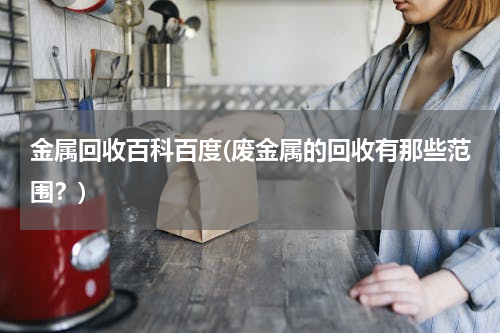 金属回收百科百度(废金属的回收有那些范围？)