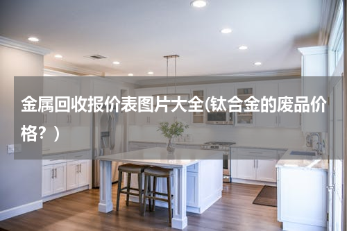 金属回收报价表图片大全(钛合金的废品价格？)