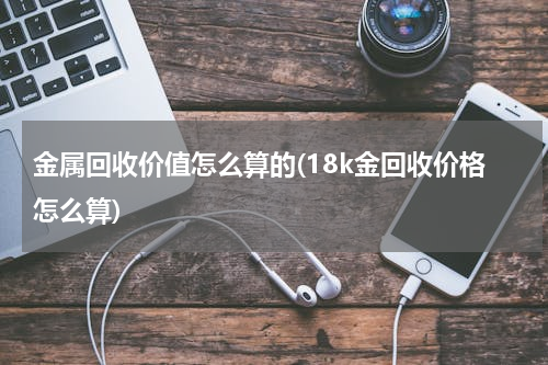 金属回收价值怎么算的(18k金回收价格怎么算)