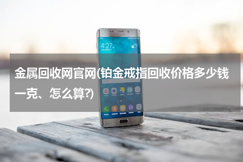 金属回收网官网(铂金戒指回收价格多少钱一克、怎么算?)