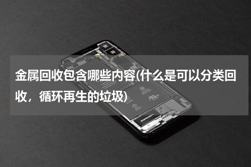 金属回收包含哪些内容(什么是可以分类回收，循环再生的垃圾)