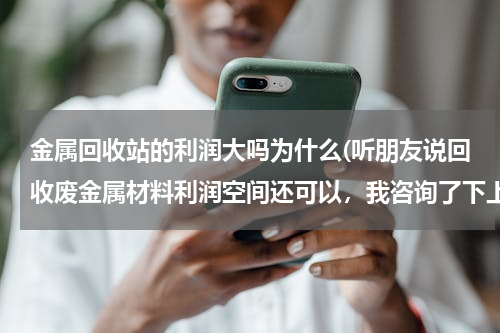 金属回收站的利润大吗为什么(听朋友说回收废金属材料利润空间还可以，我咨询了下上家和下家，发现价格都差不多，没有多少利润空间赚啊)