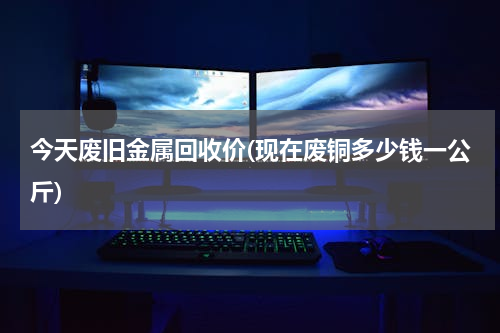 今天废旧金属回收价(现在废铜多少钱一公斤)