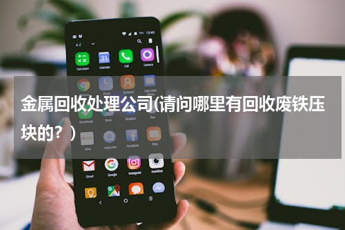 金属回收处理公司(请问哪里有回收废铁压块的？)