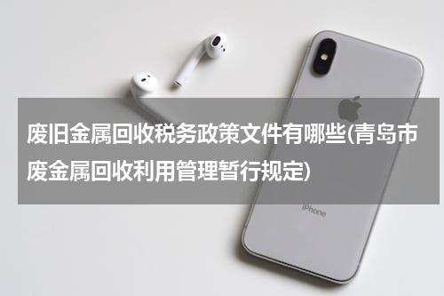 废旧金属回收税务政策文件有哪些(青岛市废金属回收利用管理暂行规定)