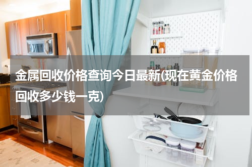 金属回收价格查询今日最新(现在黄金价格回收多少钱一克)