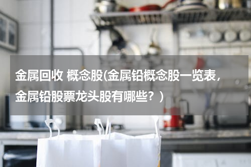 金属回收 概念股(金属铅概念股一览表，金属铅股票龙头股有哪些？)