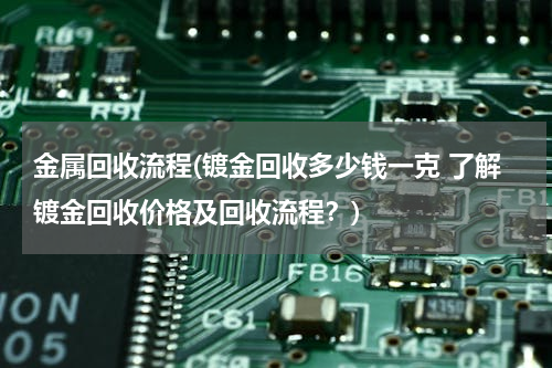 金属回收流程(镀金回收多少钱一克 了解镀金回收价格及回收流程？)