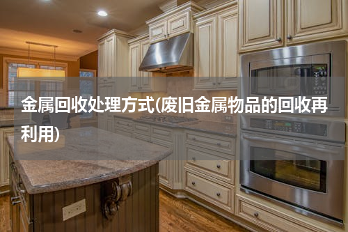 金属回收处理方式(废旧金属物品的回收再利用)