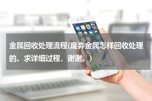 金属回收处理流程(废弃金属怎样回收处理的。求详细过程，谢谢。)