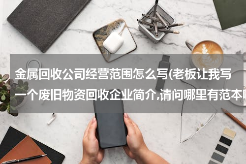 金属回收公司经营范围怎么写(老板让我写一个废旧物资回收企业简介,请问哪里有范本啊?)