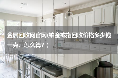 金属回收网官网(铂金戒指回收价格多少钱一克、怎么算？)