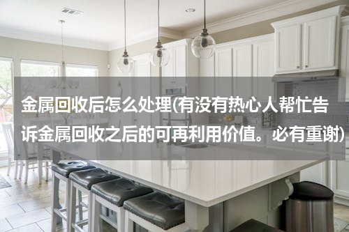 金属回收后怎么处理(有没有热心人帮忙告诉金属回收之后的可再利用价值。必有重谢)