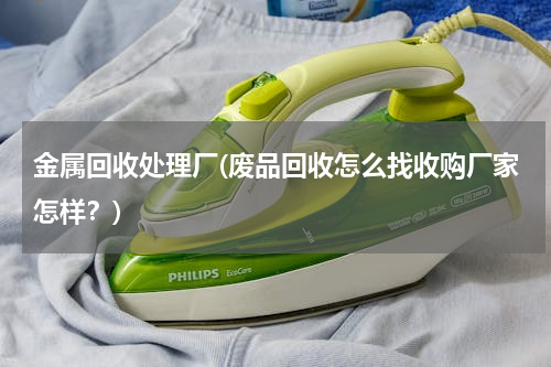 金属回收处理厂(废品回收怎么找收购厂家怎样？)
