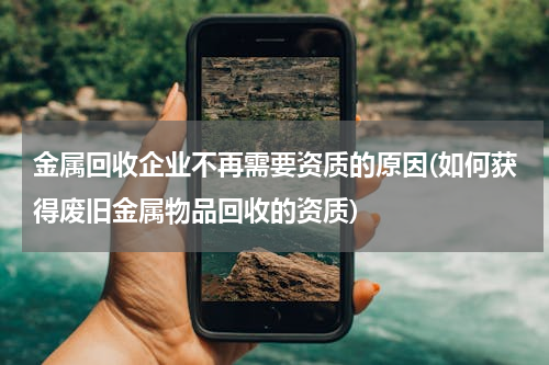 金属回收企业不再需要资质的原因(如何获得废旧金属物品回收的资质)