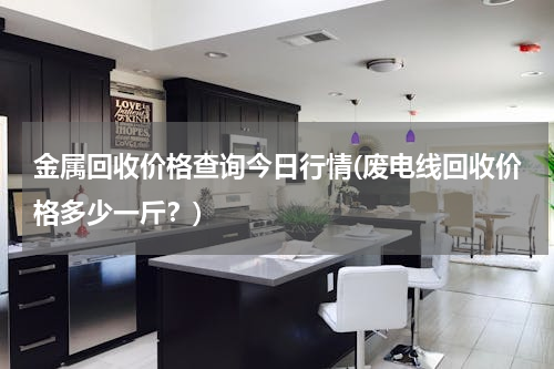 金属回收价格查询今日行情(废电线回收价格多少一斤？)