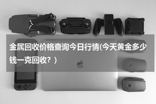 金属回收价格查询今日行情(今天黄金多少钱一克回收？)