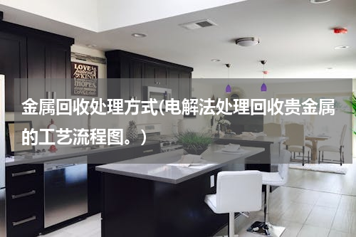 金属回收处理方式(电解法处理回收贵金属的工艺流程图。)