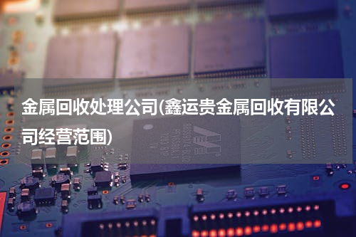 金属回收处理公司(鑫运贵金属回收有限公司经营范围)
