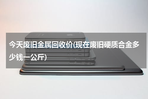 今天废旧金属回收价(现在废旧硬质合金多少钱一公斤)