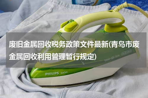 废旧金属回收税务政策文件最新(青岛市废金属回收利用管理暂行规定)