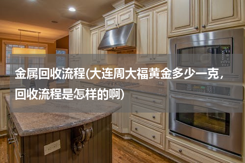 金属回收流程(大连周大福黄金多少一克，回收流程是怎样的啊)